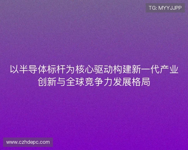 以半导体标杆为核心驱动构建新一代产业创新与全球竞争力发展格局 以半导体标杆为核心驱动构建新一代产业创新与全球竞争力发展格局